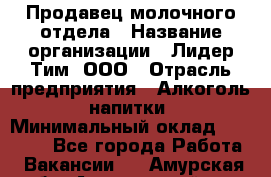 Продавец молочного отдела › Название организации ­ Лидер Тим, ООО › Отрасль предприятия ­ Алкоголь, напитки › Минимальный оклад ­ 28 000 - Все города Работа » Вакансии   . Амурская обл.,Архаринский р-н